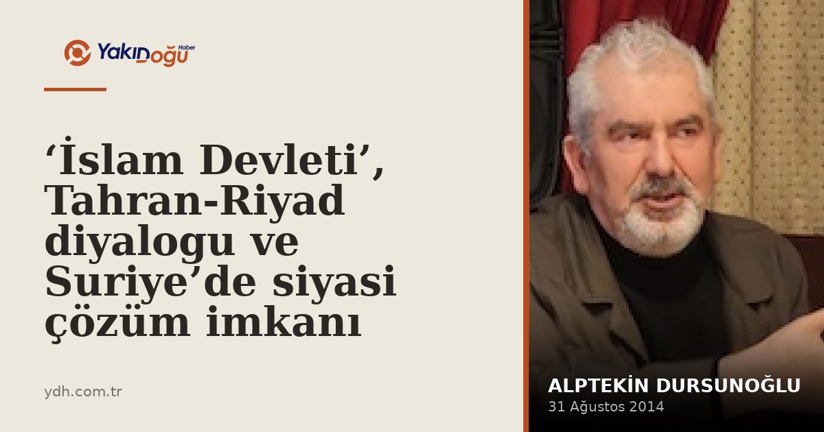 ‘İslam Devleti’, Tahran-Riyad diyalogu ve Suriye’de siyasi çözüm imkanı