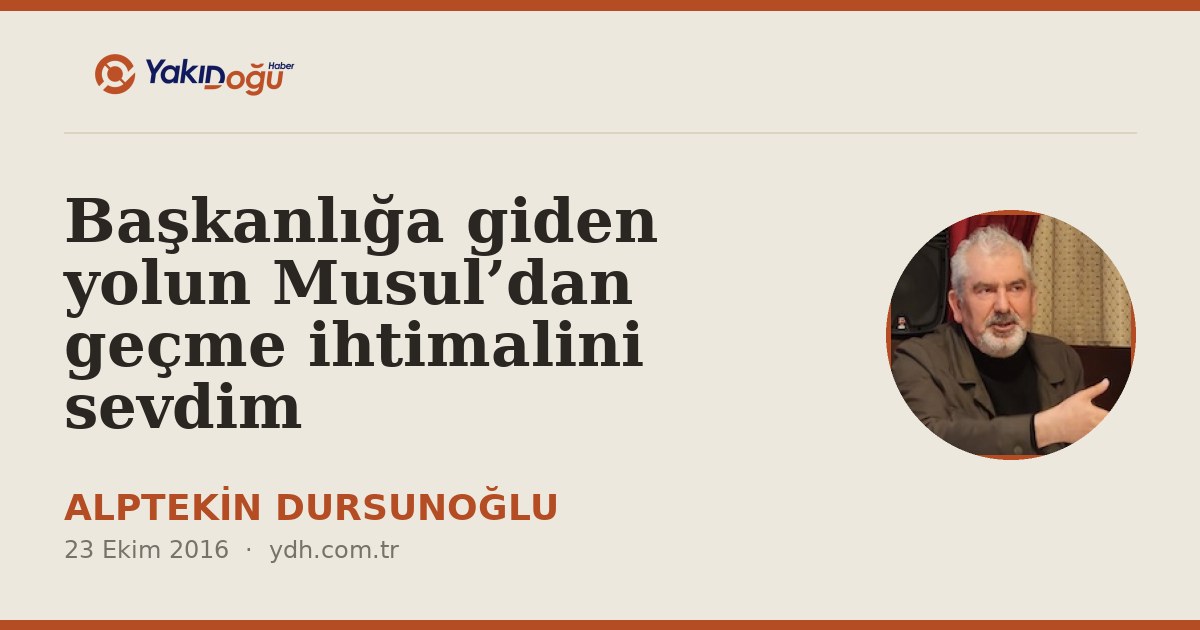 Başkanlığa giden yolun Musul’dan geçme ihtimalini sevdim