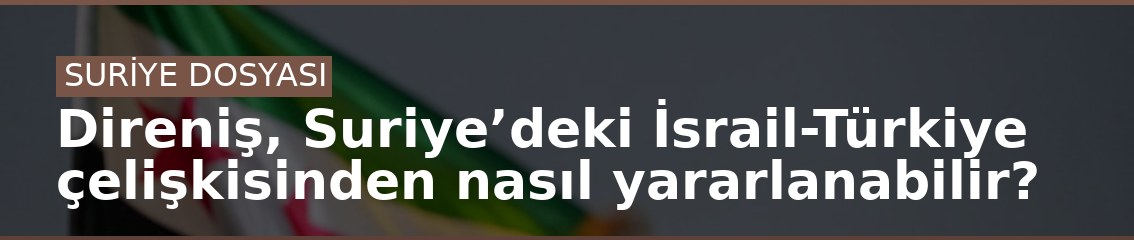 Direniş, Suriye’deki İsrail-Türkiye çelişkisinden nasıl yararlanabilir?