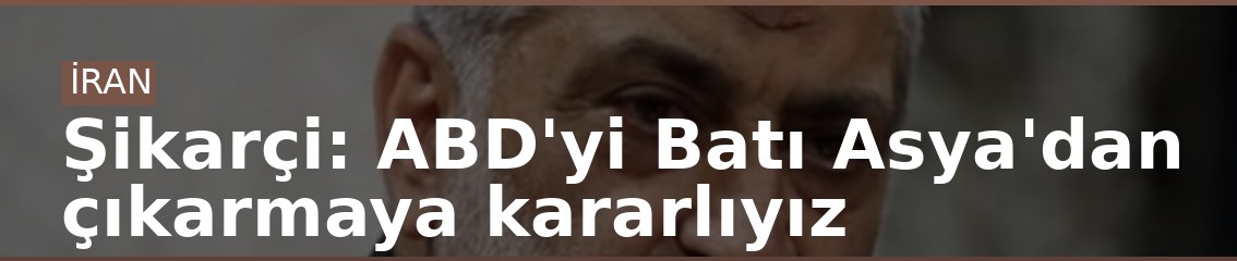 Şikarçi: ABD'yi Batı Asya'dan çıkarmaya kararlıyız