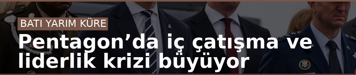 Pentagon’da iç çatışma ve liderlik krizi büyüyor