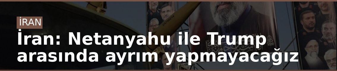 İran: Netanyahu ile Trump arasında ayrım yapmayacağız
