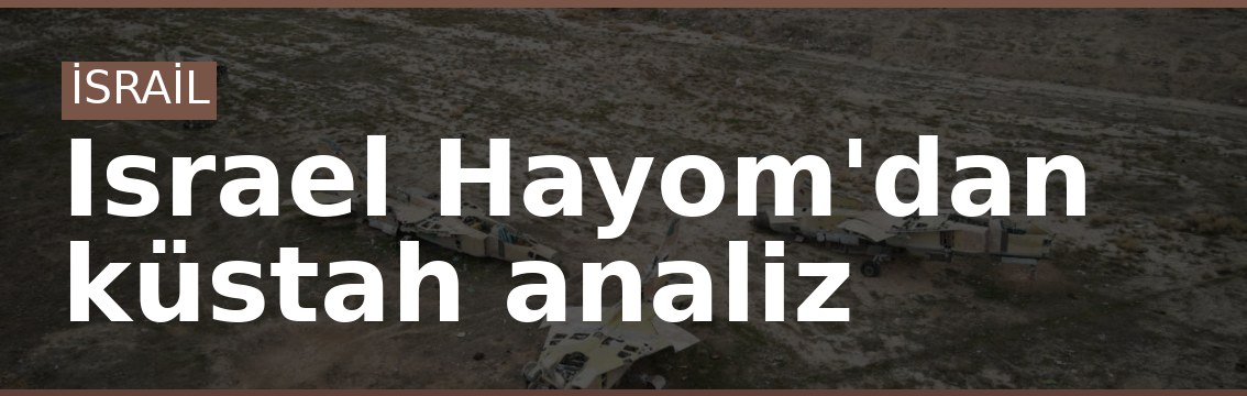 Israel Hayom'dan küstah analiz
