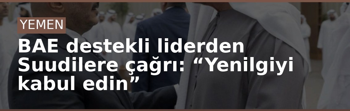 BAE destekli liderden Suudilere çağrı: “Yenilgiyi kabul edin”