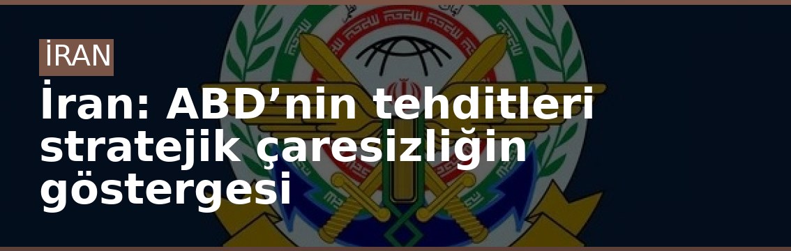İran: ABD’nin tehditleri stratejik çaresizliğin göstergesi