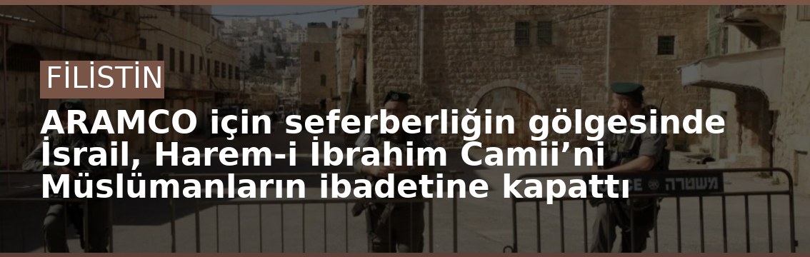ARAMCO için seferberliğin gölgesinde İsrail, Harem-i İbrahim Camii’ni Müslümanların ibadetine kapattı