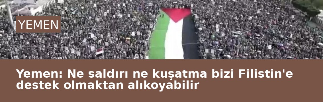 Yemen: Ne saldırı ne kuşatma bizi Filistin'e destek olmaktan alıkoyabilir