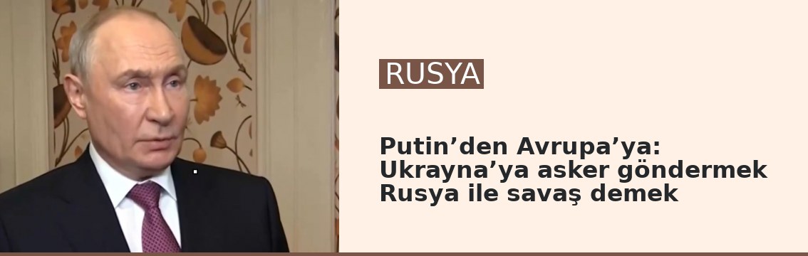 Putin’den Avrupa’ya: Ukrayna’ya asker göndermek Rusya ile savaş demek