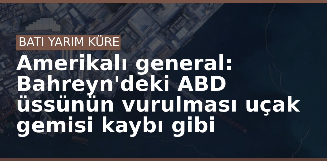 Amerikalı general: Bahreyn'deki ABD üssünün vurulması uçak gemisi kaybı gibi