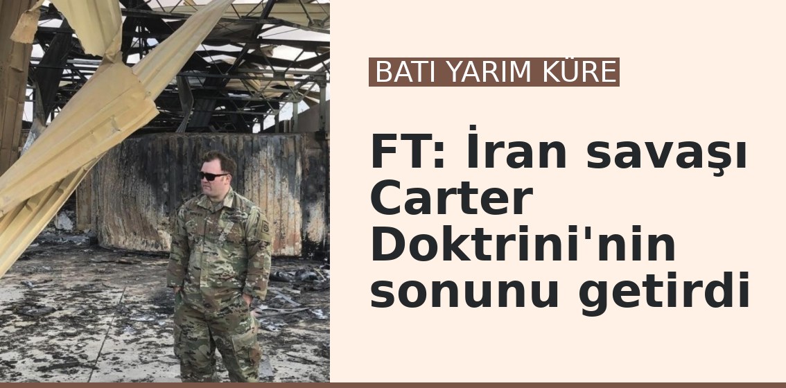 FT: İran savaşı Carter Doktrini'nin sonunu getirdi