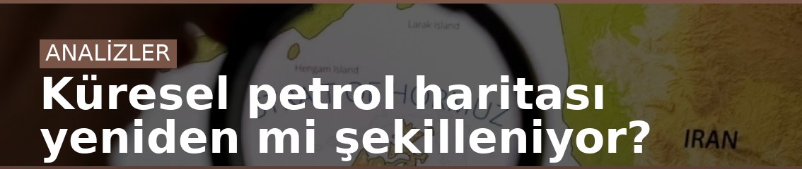 Küresel petrol haritası yeniden mi şekilleniyor?