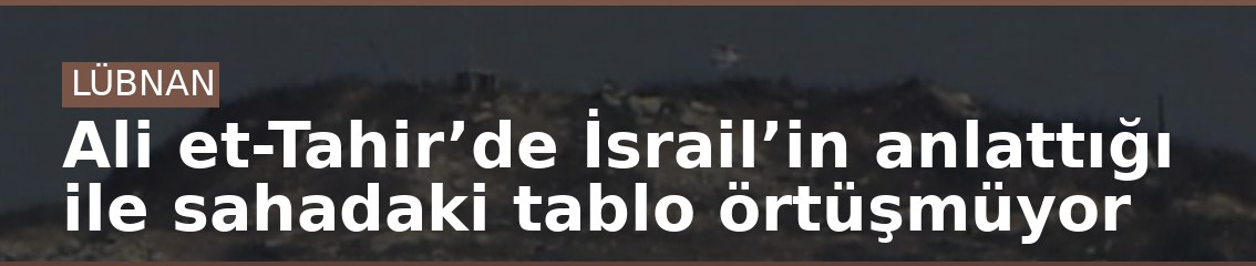 Ali et-Tahir’de İsrail’in anlattığı ile sahadaki tablo örtüşmüyor