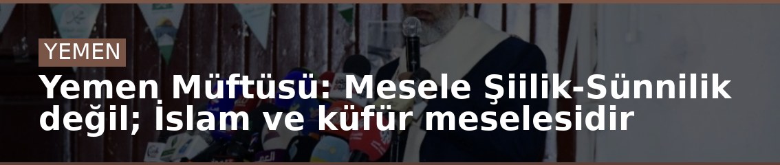 Yemen Müftüsü: Mesele Şiilik-Sünnilik değil; İslam ve küfür meselesidir