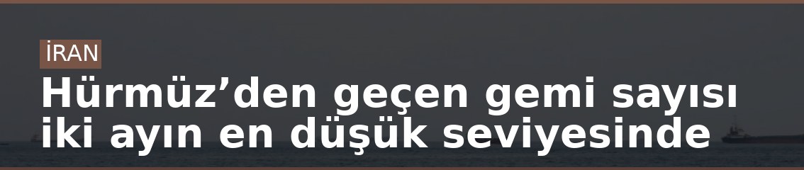 Hürmüz’den geçen gemi sayısı iki ayın en düşük seviyesinde