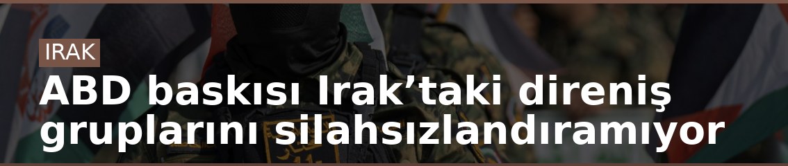 ABD baskısı Irak’taki direniş gruplarını silahsızlandıramıyor