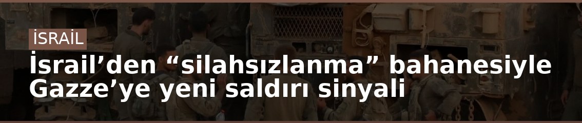 İsrail’den “silahsızlanma” bahanesiyle Gazze’ye yeni saldırı sinyali