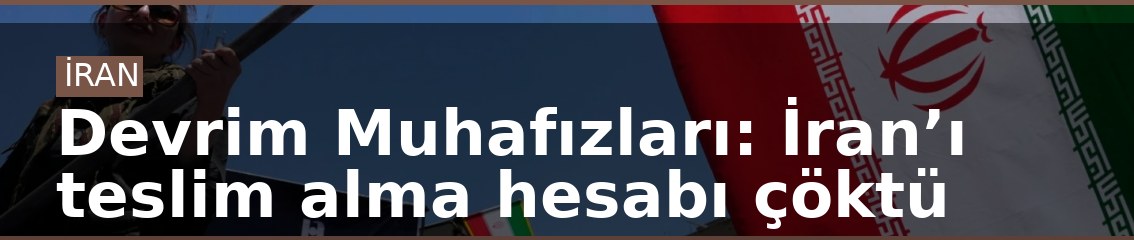 Devrim Muhafızları: İran’ı teslim alma hesabı çöktü