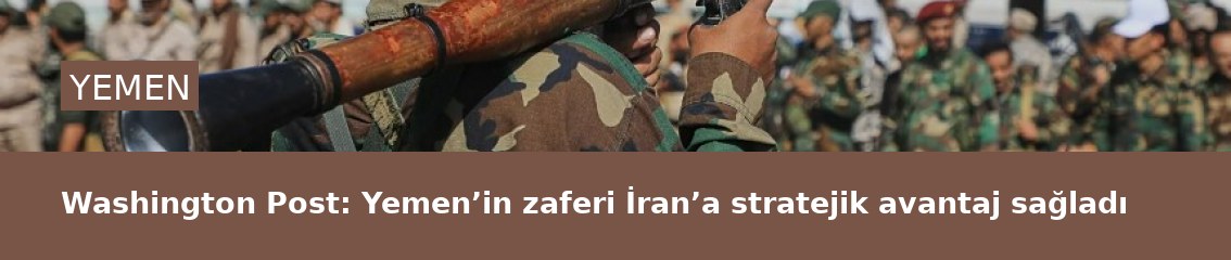 Washington Post: Yemen’in zaferi İran’a stratejik avantaj sağladı