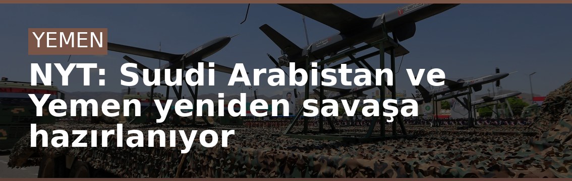 NYT: Suudi Arabistan ve Yemen yeniden savaşa hazırlanıyor