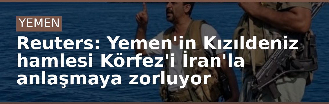 Reuters: Yemen'in Kızıldeniz hamlesi Körfez'i İran'la anlaşmaya zorluyor