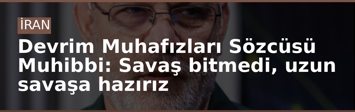 Devrim Muhafızları Sözcüsü Muhibbi: Savaş bitmedi, uzun savaşa hazırız