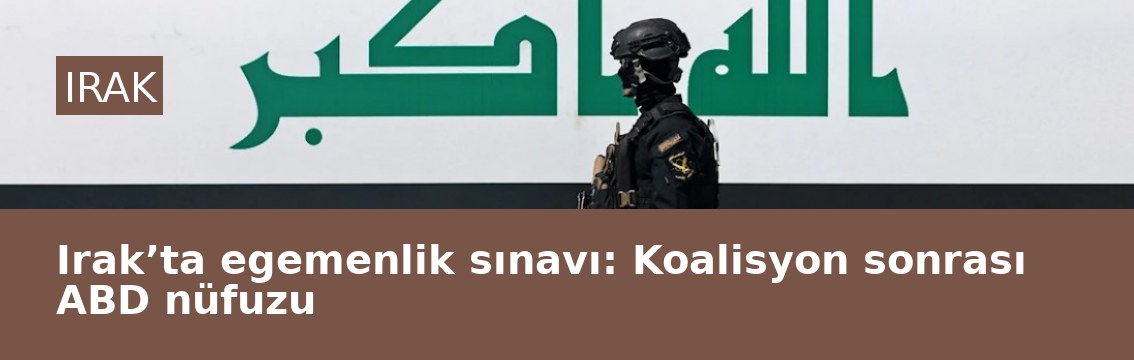 Irak’ta egemenlik sınavı: Koalisyon sonrası ABD nüfuzu
