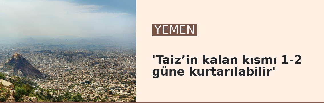 'Taiz’in kalan kısmı 1-2 güne kurtarılabilir'