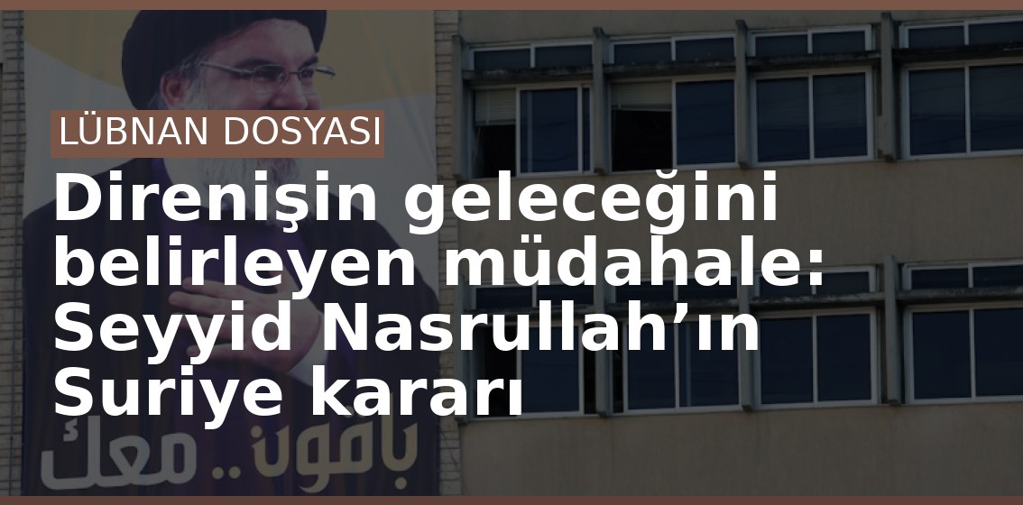 Direnişin geleceğini belirleyen müdahale: Seyyid Nasrullah’ın Suriye kararı