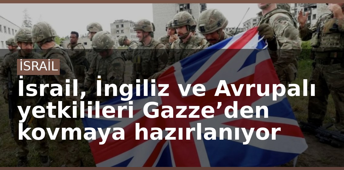 İsrail, İngiliz ve Avrupalı yetkilileri Gazze’den kovmaya hazırlanıyor