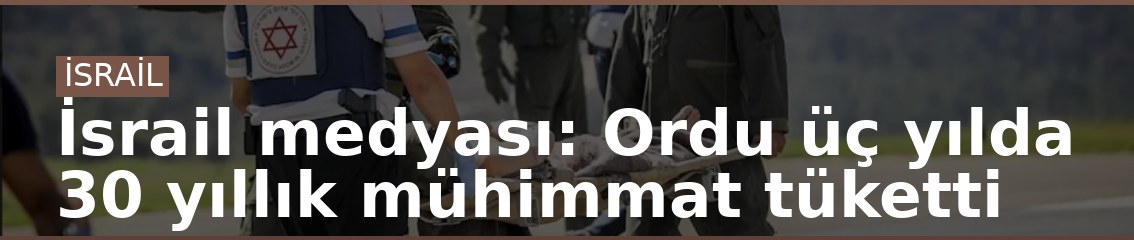 İsrail medyası: Ordu üç yılda 30 yıllık mühimmat tüketti