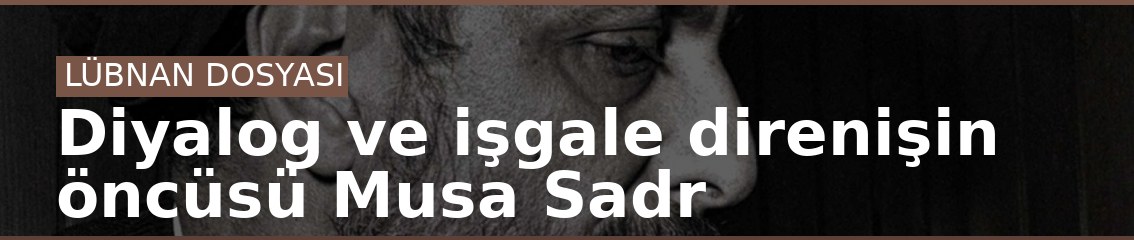 Diyalog ve işgale direnişin öncüsü Musa Sadr