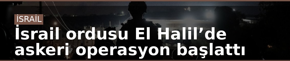 İsrail ordusu El Halil’de askeri operasyon başlattı