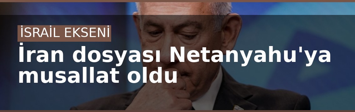 İran dosyası Netanyahu'ya musallat oldu