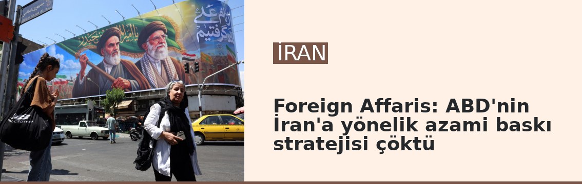 Foreign Affaris: ABD'nin İran'a yönelik azami baskı stratejisi çöktü