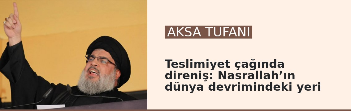 Teslimiyet çağında direniş: Nasrallah’ın dünya devrimindeki yeri