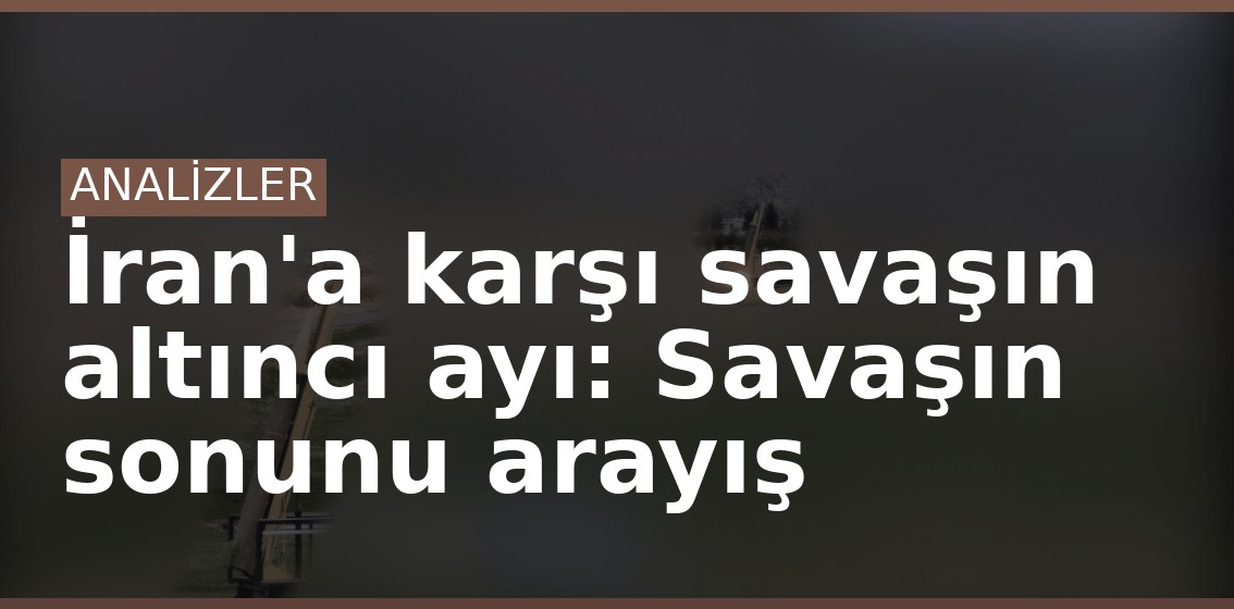 İran'a karşı savaşın altıncı ayı: Savaşın sonunu arayış