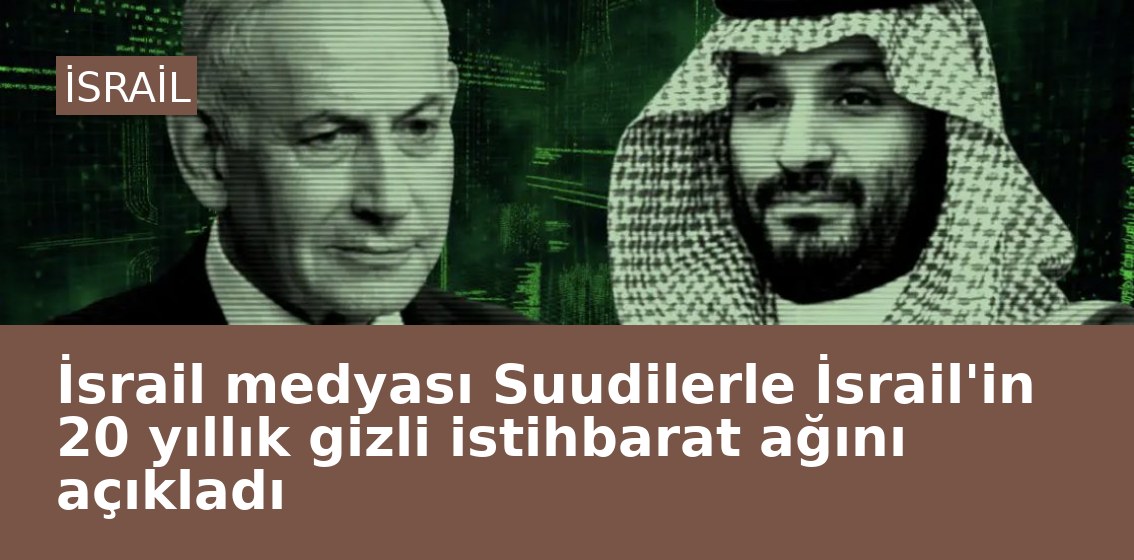 İsrail medyası Suudilerle İsrail'in 20 yıllık gizli istihbarat ağını açıkladı