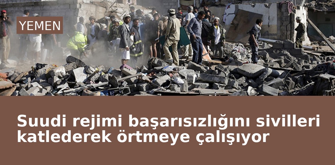 Suudi rejimi başarısızlığını sivilleri katlederek örtmeye çalışıyor