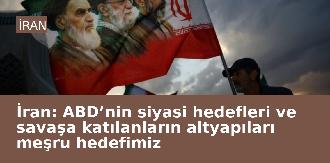 İran: ABD’nin siyasi hedefleri ve savaşa katılanların altyapıları meşru hedefimiz
