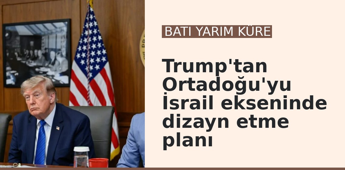 Trump'tan Ortadoğu'yu İsrail ekseninde dizayn etme planı