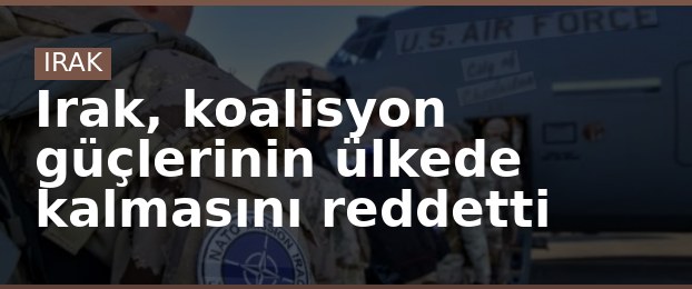 Irak, koalisyon güçlerinin ülkede kalmasını reddetti