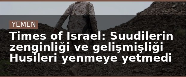 Times of Israel: Suudilerin zenginliği ve gelişmişliği Husileri yenmeye yetmedi