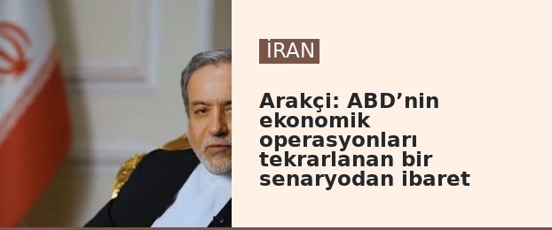 Arakçi: ABD’nin ekonomik operasyonları tekrarlanan bir senaryodan ibaret