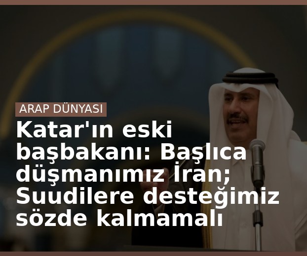 Katar'ın eski başbakanı: Başlıca düşmanımız İran; Suudilere desteğimiz sözde kalmamalı
