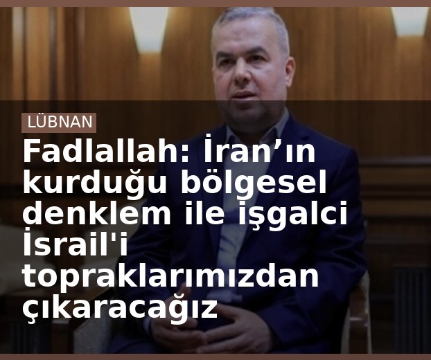 Fadlallah: İran’ın kurduğu bölgesel denklem ile işgalci İsrail'i topraklarımızdan çıkaracağız