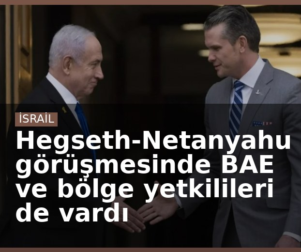 Hegseth-Netanyahu görüşmesinde BAE ve bölge yetkilileri de vardı