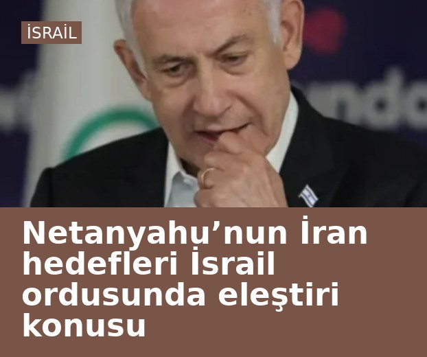 Netanyahu’nun İran hedefleri İsrail ordusunda eleştiri konusu
