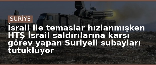 İsrail ile temaslar hızlanmışken HTŞ İsrail saldırılarına karşı görev yapan Suriyeli subayları tutukluyor