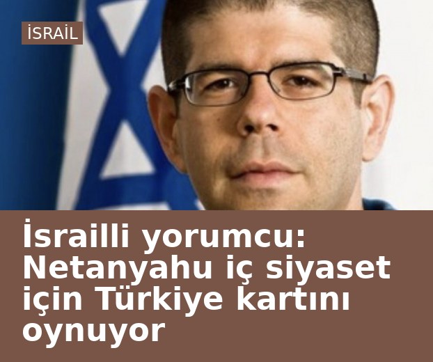 İsrailli yorumcu: Netanyahu iç siyaset için Türkiye kartını oynuyor