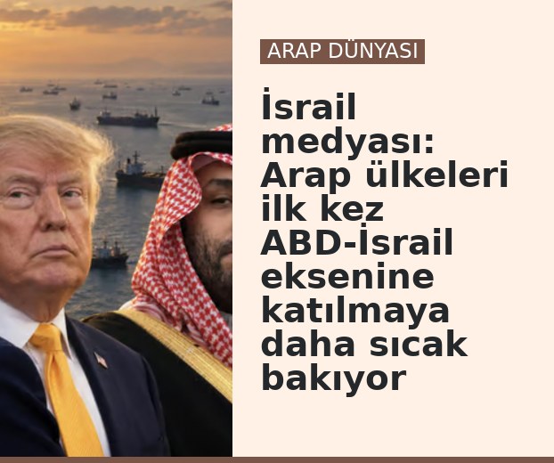 İsrail medyası: Arap ülkeleri ilk kez ABD-İsrail eksenine katılmaya daha sıcak bakıyor